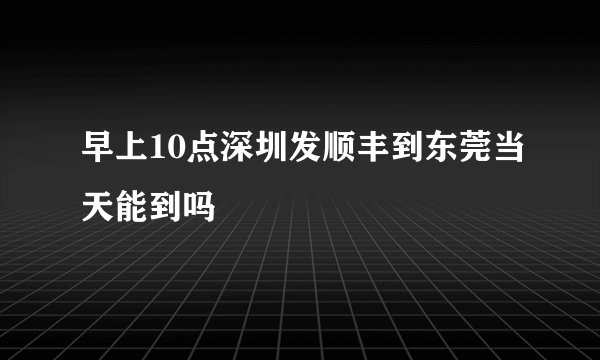 早上10点深圳发顺丰到东莞当天能到吗