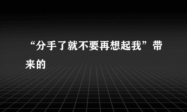 “分手了就不要再想起我”带来的