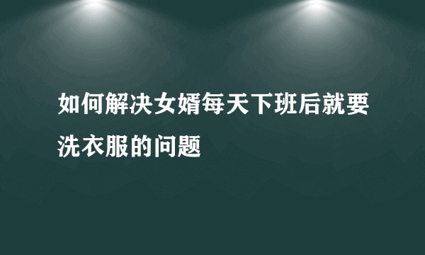 如何解决女婿每天下班后就要洗衣服的问题