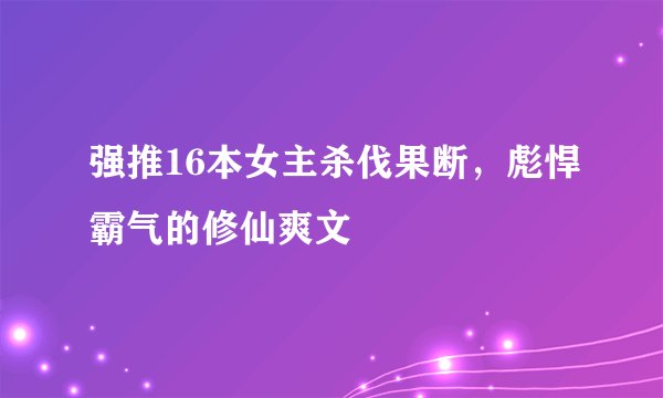 强推16本女主杀伐果断，彪悍霸气的修仙爽文