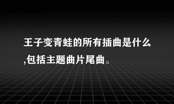 王子变青蛙的所有插曲是什么,包括主题曲片尾曲。