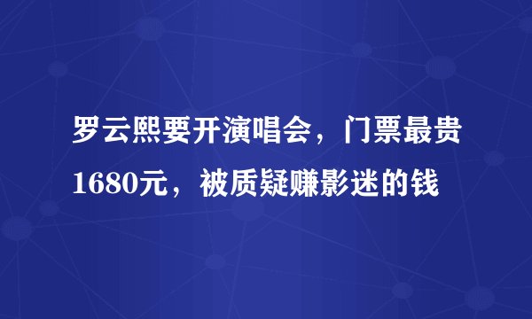 罗云熙要开演唱会，门票最贵1680元，被质疑赚影迷的钱