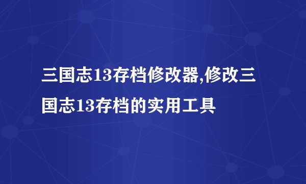 三国志13存档修改器,修改三国志13存档的实用工具