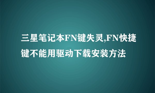 三星笔记本FN键失灵,FN快捷键不能用驱动下载安装方法