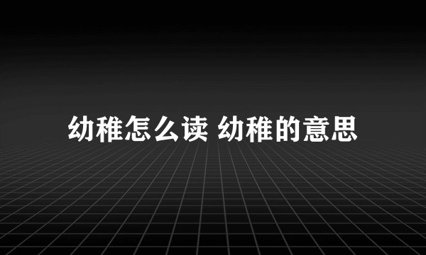 幼稚怎么读 幼稚的意思