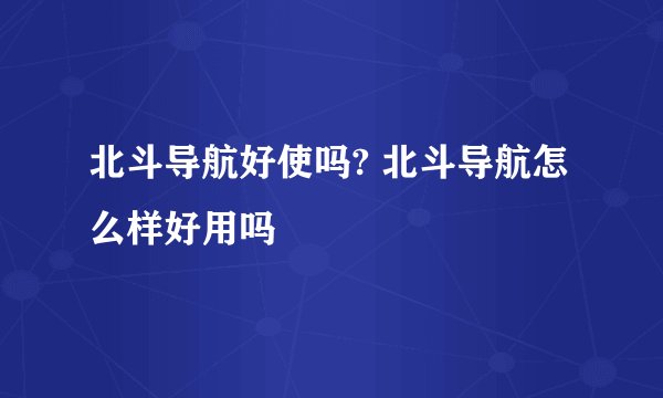 北斗导航好使吗? 北斗导航怎么样好用吗