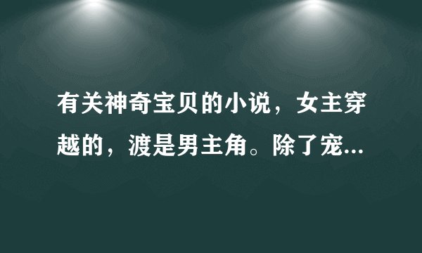 有关神奇宝贝的小说，女主穿越的，渡是男主角。除了宠物小精灵之夕游记和等待奇迹。