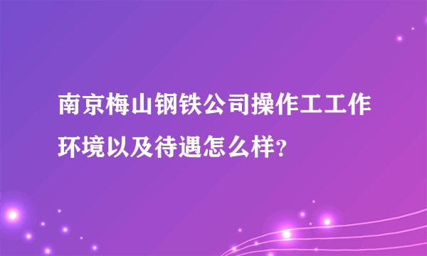 南京梅山钢铁公司操作工工作环境以及待遇怎么样？