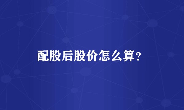 配股后股价怎么算？