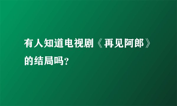 有人知道电视剧《再见阿郎》的结局吗？