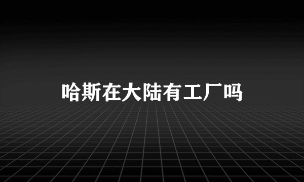 哈斯在大陆有工厂吗