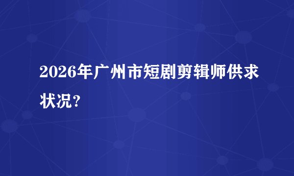 2026年广州市短剧剪辑师供求状况?