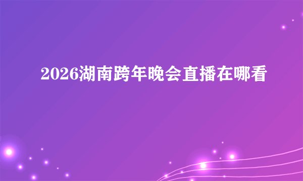 2026湖南跨年晚会直播在哪看