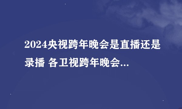 2024央视跨年晚会是直播还是录播 各卫视跨年晚会都是提前录好的吗