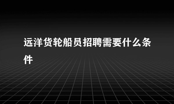 远洋货轮船员招聘需要什么条件