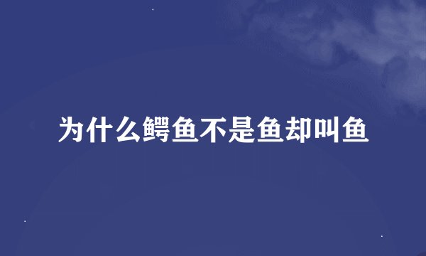 为什么鳄鱼不是鱼却叫鱼