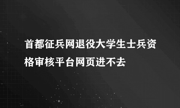 首都征兵网退役大学生士兵资格审核平台网页进不去