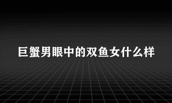 巨蟹男眼中的双鱼女什么样
