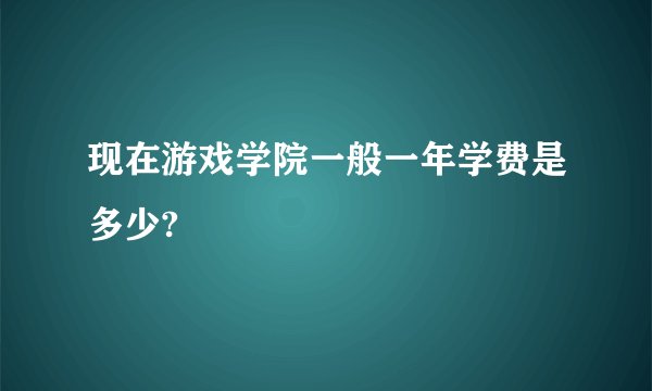 现在游戏学院一般一年学费是多少?