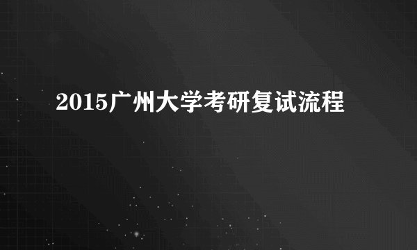 2015广州大学考研复试流程
