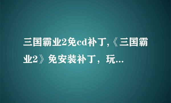 三国霸业2免cd补丁,《三国霸业2》免安装补丁，玩游戏无限畅享