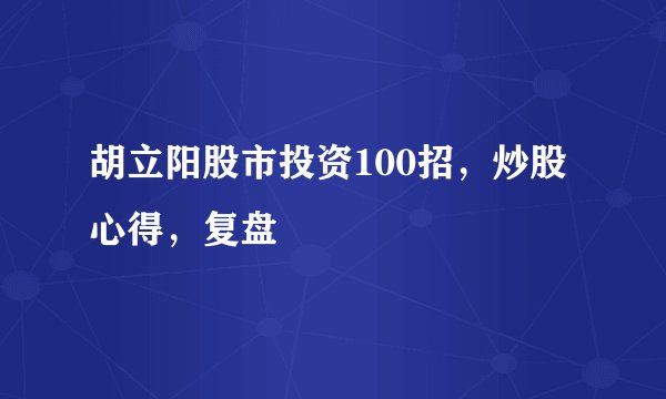 胡立阳股市投资100招，炒股心得，复盘