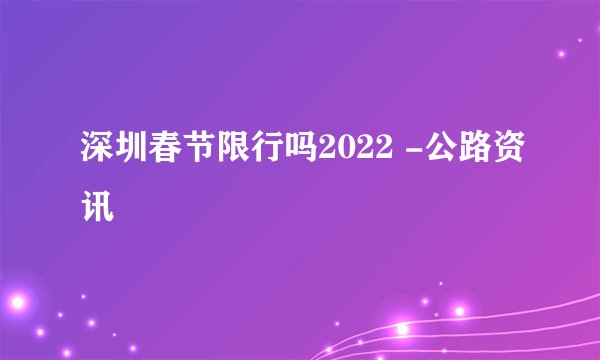 深圳春节限行吗2022 -公路资讯