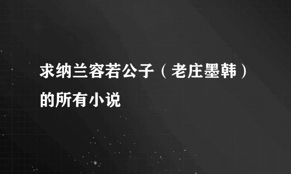 求纳兰容若公子（老庄墨韩）的所有小说