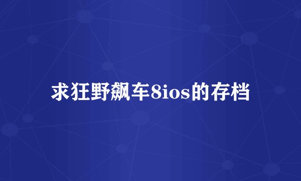 求狂野飙车8ios的存档