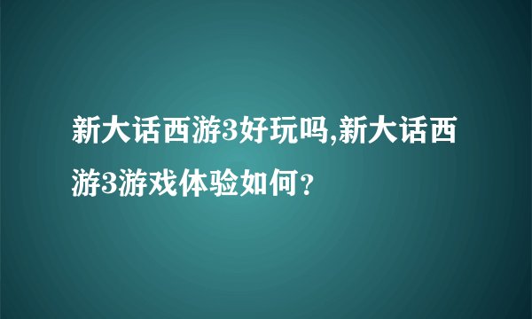 新大话西游3好玩吗,新大话西游3游戏体验如何？