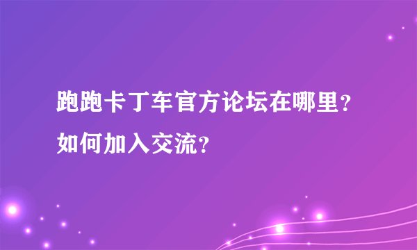跑跑卡丁车官方论坛在哪里？如何加入交流？