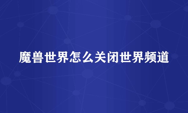 魔兽世界怎么关闭世界频道