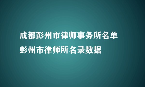 成都彭州市律师事务所名单 彭州市律师所名录数据