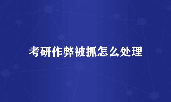考研作弊被抓怎么处理