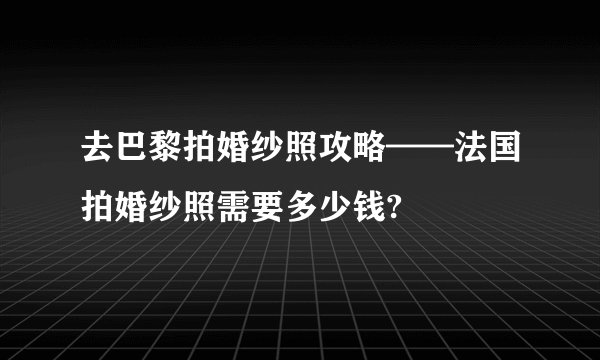 去巴黎拍婚纱照攻略——法国拍婚纱照需要多少钱?