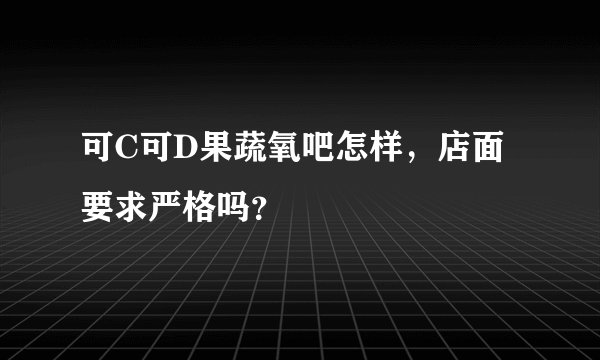 可C可D果蔬氧吧怎样，店面要求严格吗？