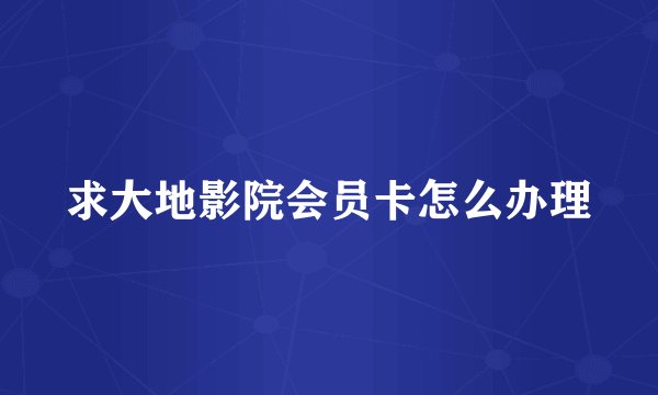 求大地影院会员卡怎么办理