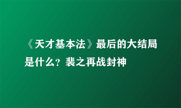 《天才基本法》最后的大结局是什么？裴之再战封神