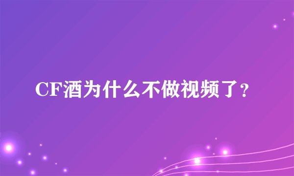 CF酒为什么不做视频了？