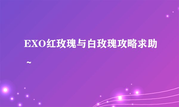 EXO红玫瑰与白玫瑰攻略求助～