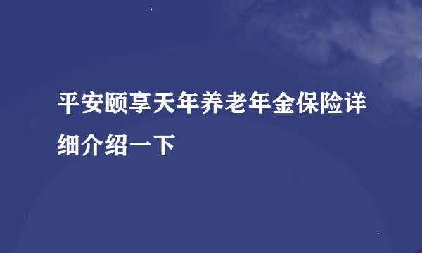 平安颐享天年养老年金保险详细介绍一下