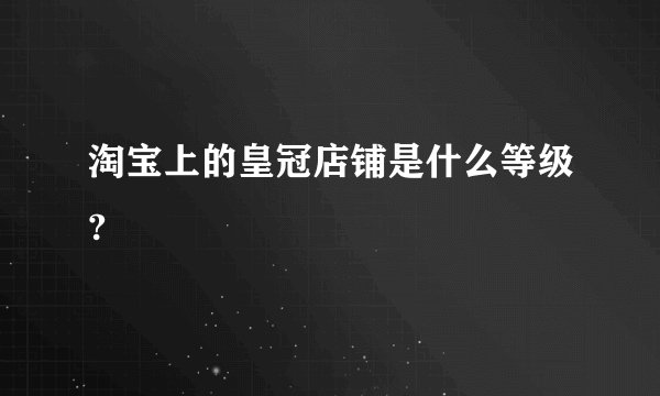淘宝上的皇冠店铺是什么等级?