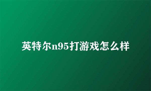 英特尔n95打游戏怎么样