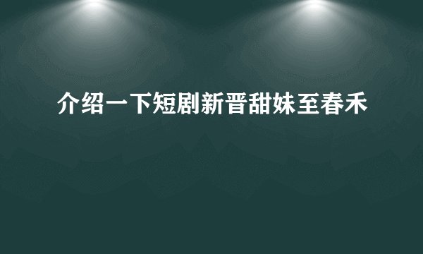介绍一下短剧新晋甜妹至春禾