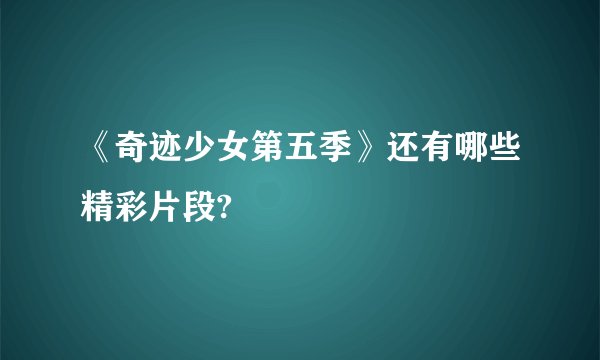《奇迹少女第五季》还有哪些精彩片段?