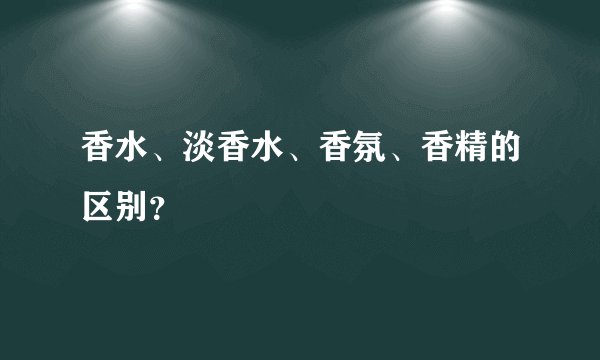 香水、淡香水、香氛、香精的区别？