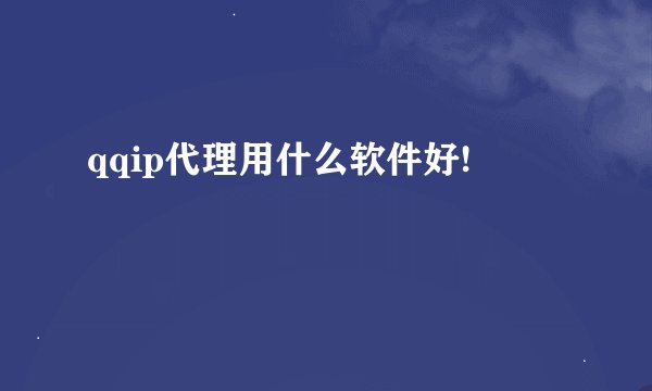 qqip代理用什么软件好!