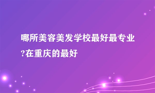 哪所美容美发学校最好最专业?在重庆的最好