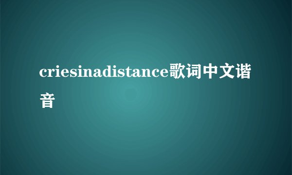 criesinadistance歌词中文谐音