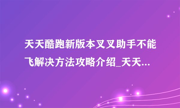天天酷跑新版本叉叉助手不能飞解决方法攻略介绍_天天酷跑新版本叉叉助手不能飞解决方法攻略是什么